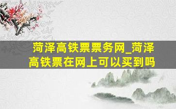 菏泽高铁票票务网_菏泽高铁票在网上可以买到吗