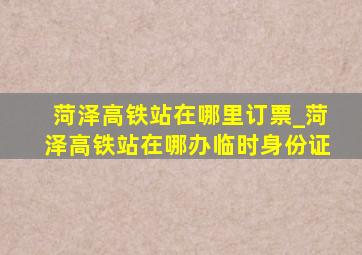 菏泽高铁站在哪里订票_菏泽高铁站在哪办临时身份证