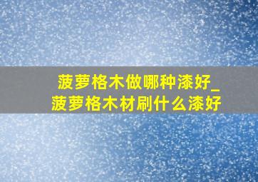 菠萝格木做哪种漆好_菠萝格木材刷什么漆好