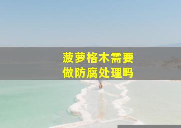 菠萝格木需要做防腐处理吗