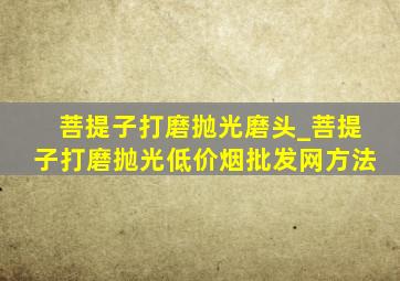 菩提子打磨抛光磨头_菩提子打磨抛光(低价烟批发网)方法