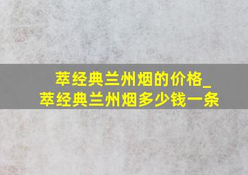 萃经典兰州烟的价格_萃经典兰州烟多少钱一条