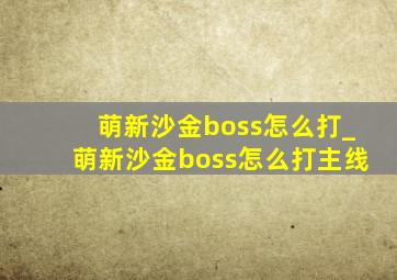 萌新沙金boss怎么打_萌新沙金boss怎么打主线