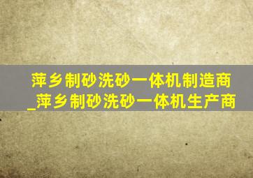 萍乡制砂洗砂一体机制造商_萍乡制砂洗砂一体机生产商