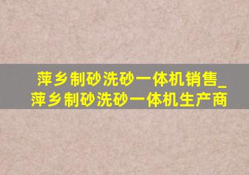 萍乡制砂洗砂一体机销售_萍乡制砂洗砂一体机生产商