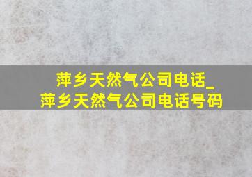 萍乡天然气公司电话_萍乡天然气公司电话号码