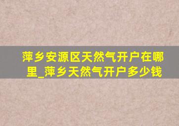 萍乡安源区天然气开户在哪里_萍乡天然气开户多少钱