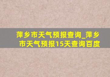 萍乡市天气预报查询_萍乡市天气预报15天查询百度