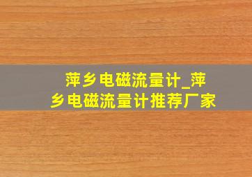 萍乡电磁流量计_萍乡电磁流量计推荐厂家