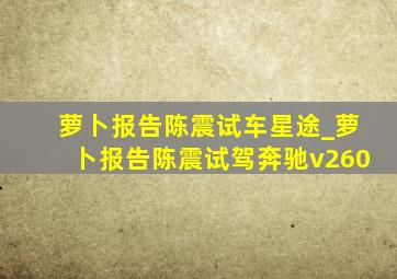 萝卜报告陈震试车星途_萝卜报告陈震试驾奔驰v260