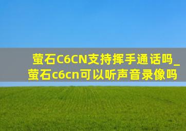 萤石C6CN支持挥手通话吗_萤石c6cn可以听声音录像吗