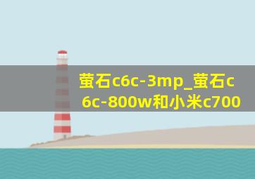 萤石c6c-3mp_萤石c6c-800w和小米c700