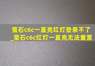 萤石c6c一直亮红灯登录不了_萤石c6c红灯一直亮无法重置