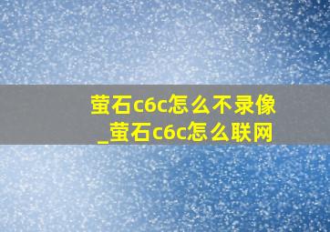 萤石c6c怎么不录像_萤石c6c怎么联网