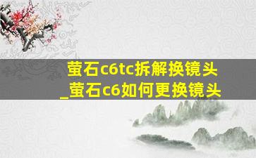 萤石c6tc拆解换镜头_萤石c6如何更换镜头