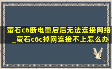 萤石c6断电重启后无法连接网络_萤石c6c掉网连接不上怎么办