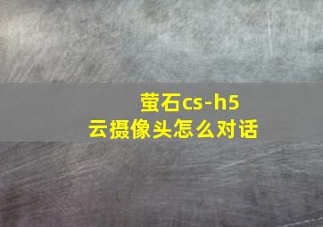 萤石cs-h5云摄像头怎么对话