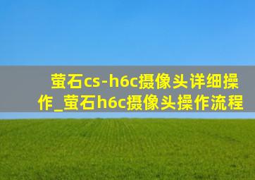 萤石cs-h6c摄像头详细操作_萤石h6c摄像头操作流程