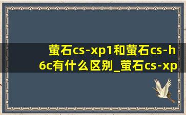 萤石cs-xp1和萤石cs-h6c有什么区别_萤石cs-xp1对比cs-h6c