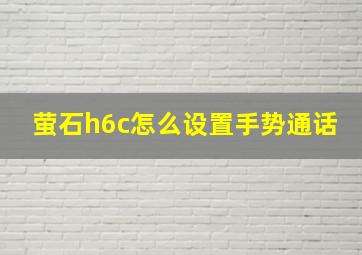 萤石h6c怎么设置手势通话