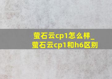 萤石云cp1怎么样_萤石云cp1和h6区别