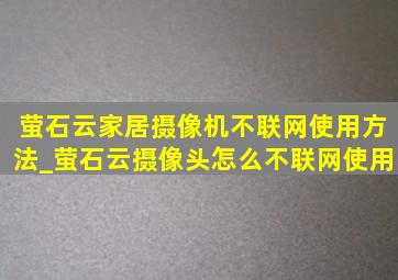 萤石云家居摄像机不联网使用方法_萤石云摄像头怎么不联网使用