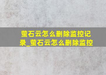 萤石云怎么删除监控记录_萤石云怎么删除监控