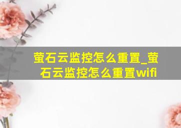 萤石云监控怎么重置_萤石云监控怎么重置wifi