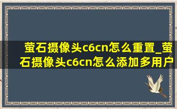 萤石摄像头c6cn怎么重置_萤石摄像头c6cn怎么添加多用户