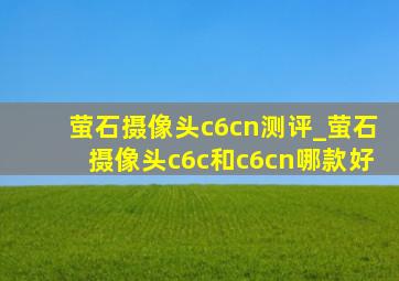 萤石摄像头c6cn测评_萤石摄像头c6c和c6cn哪款好