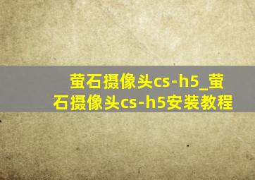 萤石摄像头cs-h5_萤石摄像头cs-h5安装教程