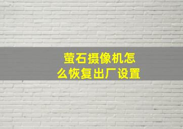 萤石摄像机怎么恢复出厂设置