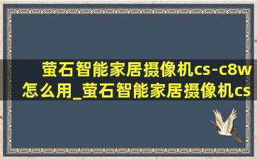 萤石智能家居摄像机cs-c8w怎么用_萤石智能家居摄像机cs-c8hc说明书