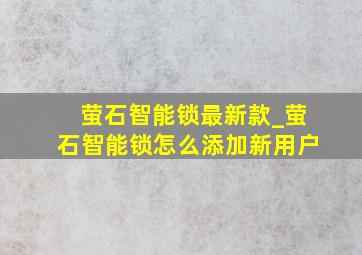 萤石智能锁最新款_萤石智能锁怎么添加新用户