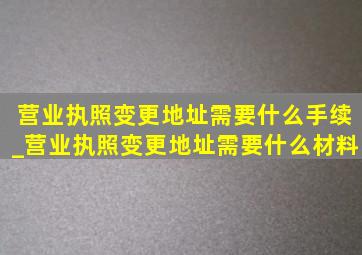 营业执照变更地址需要什么手续_营业执照变更地址需要什么材料