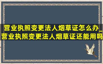 营业执照变更法人烟草证怎么办_营业执照变更法人烟草证还能用吗