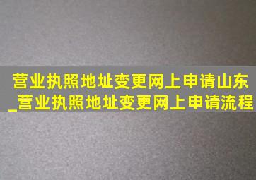 营业执照地址变更网上申请山东_营业执照地址变更网上申请流程