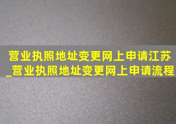 营业执照地址变更网上申请江苏_营业执照地址变更网上申请流程