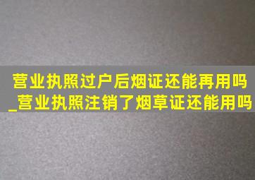 营业执照过户后烟证还能再用吗_营业执照注销了烟草证还能用吗