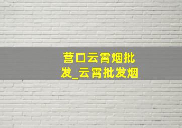 营口云霄烟批发_云霄批发烟