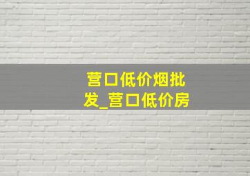 营口低价烟批发_营口低价房