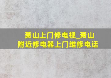 萧山上门修电视_萧山附近修电器上门维修电话