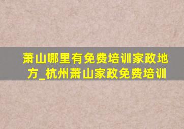 萧山哪里有免费培训家政地方_杭州萧山家政免费培训