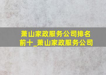 萧山家政服务公司排名前十_萧山家政服务公司