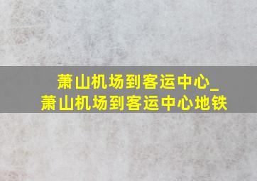 萧山机场到客运中心_萧山机场到客运中心地铁