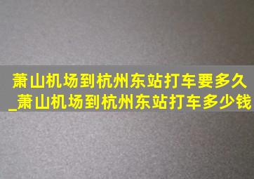 萧山机场到杭州东站打车要多久_萧山机场到杭州东站打车多少钱