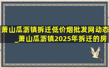 萧山瓜沥镇拆迁(低价烟批发网)动态_萧山瓜沥镇2025年拆迁的房子价格