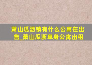 萧山瓜沥镇有什么公寓在出售_萧山瓜沥单身公寓出租