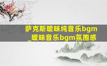 萨克斯暧昧纯音乐bgm_暧昧音乐bgm氛围感