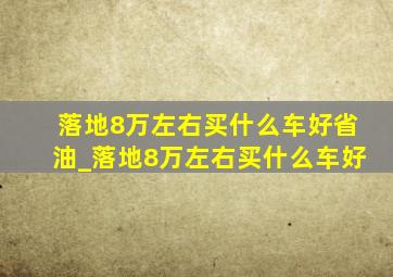 落地8万左右买什么车好省油_落地8万左右买什么车好